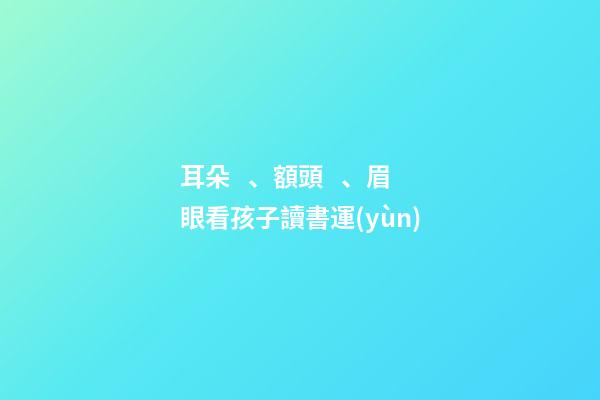 耳朵、額頭、眉眼看孩子讀書運(yùn)